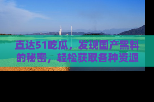 直达51吃瓜,发现国产黑料的秘密,轻松获取各种资源与资讯