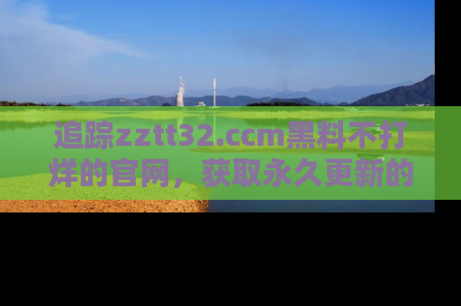 追踪zztt32.ccm黑料不打烊的官网,获取永久更新的娱乐圈内幕,做个资深吃瓜群众!