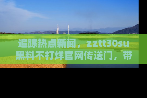 追踪热点新闻,zztt30su黑料不打烊官网传送门,带你进入吃瓜新世界!