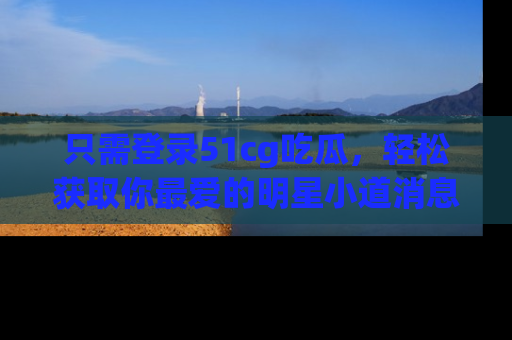 只需登录51cg吃瓜,轻松获取你最爱的明星小道消息!