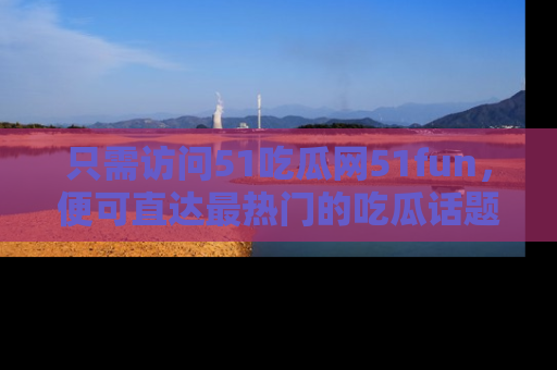 只需访问51吃瓜网51fun,便可直达最热门的吃瓜话题和资讯