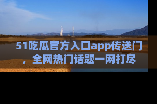 51吃瓜官方入口app传送门，全网热门话题一网打尽