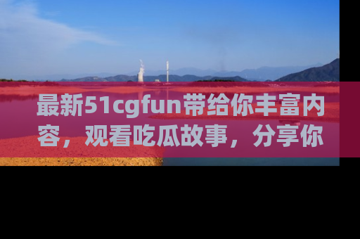 最新51cgfun带给你丰富内容,观看吃瓜故事,分享你的感受!