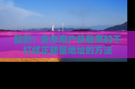 最新!安卓用户获取黑料不打烊正能量地址的方法