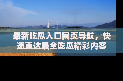 最新吃瓜入口网页导航,快速直达最全吃瓜精彩内容