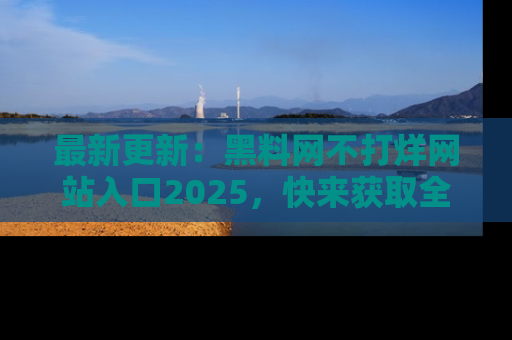 最新更新:黑料网不打烊网站入口2025,快来获取全新链接和网址!