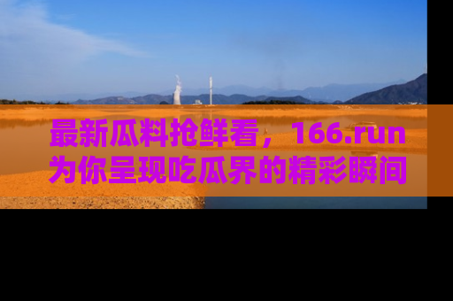 最新瓜料抢鲜看,166.run为你呈现吃瓜界的精彩瞬间!