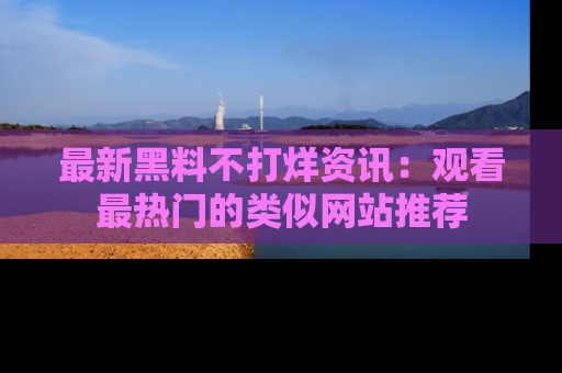 最新黑料不打烊资讯:观看最热门的类似网站推荐