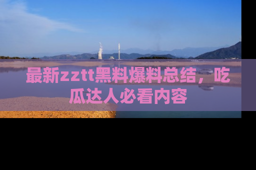 最新zztt黑料爆料总结,吃瓜达人必看内容