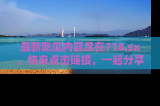 最新吃瓜内容尽在718.sx,快来点击链接,一起分享那些精彩瞬间!