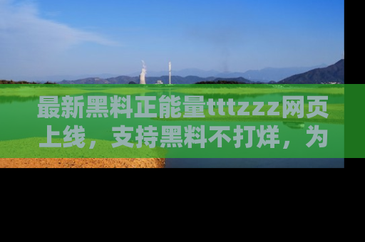 最新黑料正能量tttzzz网页上线,支持黑料不打烊,为你呈现丰富多彩的社会热议!