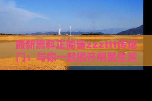 最新黑料正能量zzzttt传送门:与你一起揭开明星生活的神秘地址!