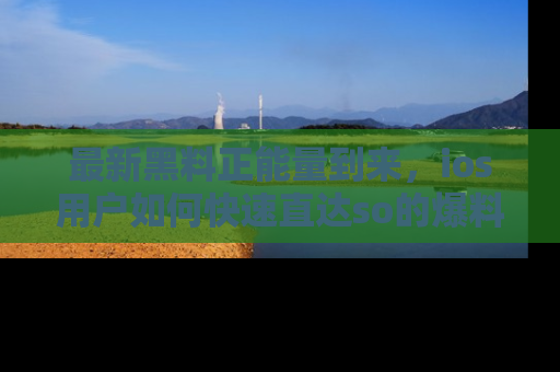 最新黑料正能量到来，ios用户如何快速直达so的爆料？