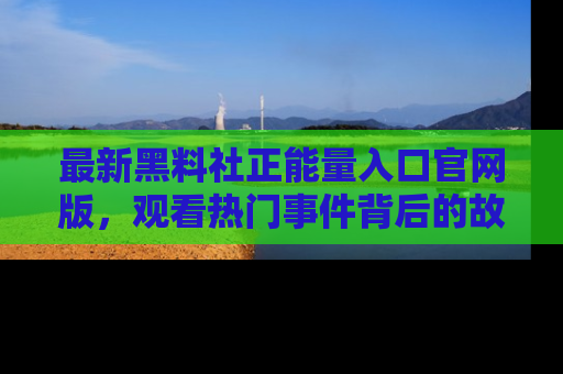 最新黑料社正能量入口官网版,观看热门事件背后的故事