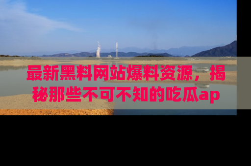 最新黑料网站爆料资源,揭秘那些不可不知的吃瓜app!