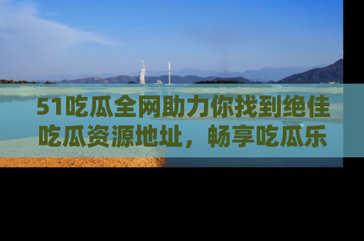 51吃瓜全网助力你找到绝佳吃瓜资源地址，畅享吃瓜乐趣！