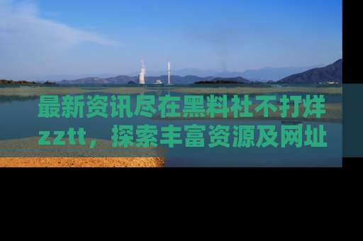 最新资讯尽在黑料社不打烊zztt，探索丰富资源及网址！