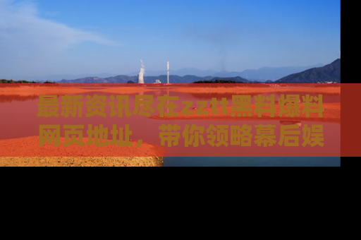 最新资讯尽在zztt黑料爆料网页地址，带你领略幕后娱乐圈的精彩瞬间！